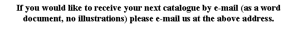 Text Box: If you would like to receive your next catalogue by e-mail (as a word document, no illustrations) please e-mail us at the above address.

