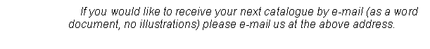 Text Box: If you would like to receive your next catalogue by e-mail (as a word document, no illustrations) please e-mail us at the above address.

